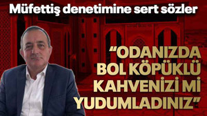 Müfettiş denetimine sert sözler “Odanızda bol köpüklü kahvenizi mi yudumladınız”